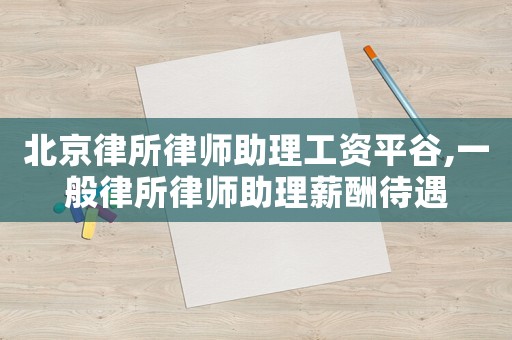 北京律所律師助理工資平谷,一般律所律師助理薪酬待遇