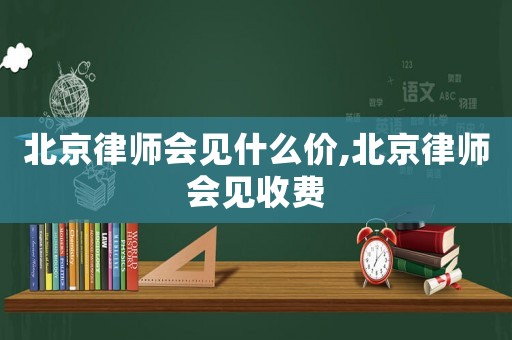 北京律師會見什么價,北京律師會見收費