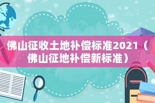 佛山征收土地補償標準2021（佛山征地補償新標準）