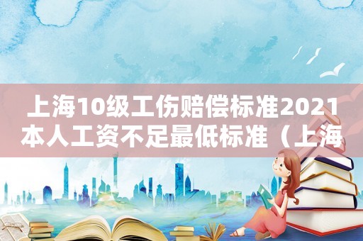 上海10級工傷賠償標準2021本人工資不足最低標準（上海10級工傷賠償標準）