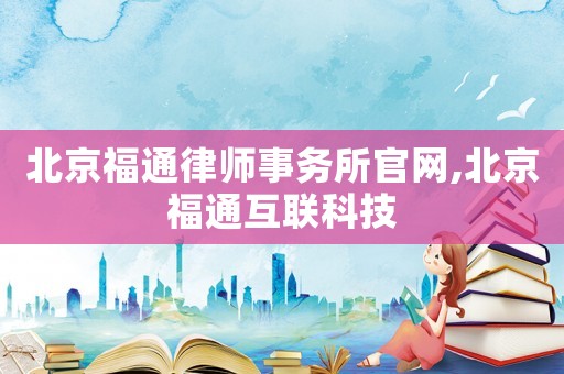 北京福通律師事務所官網(wǎng),北京福通互聯(lián)科技
