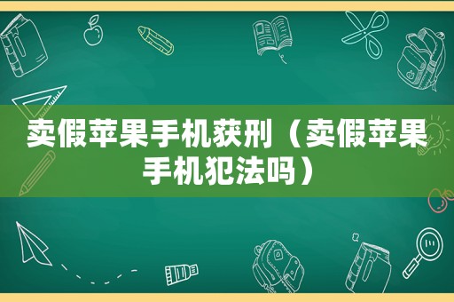 賣假蘋果手機獲刑（賣假蘋果手機犯法嗎）