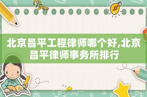 北京昌平工程律師哪個好,北京昌平律師事務所排行