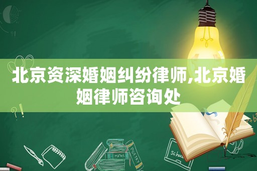 北京資深婚姻糾紛律師,北京婚姻律師咨詢處