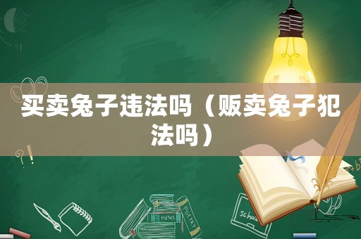 買賣兔子違法嗎（販賣兔子犯法嗎）