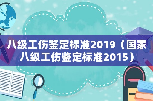 八級工傷鑒定標準2019（國家八級工傷鑒定標準2015）