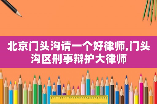 北京門(mén)頭溝請(qǐng)一個(gè)好律師,門(mén)頭溝區(qū)刑事辯護(hù)大律師