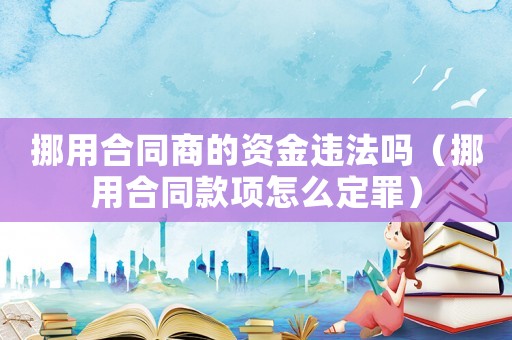 挪用合同商的資金違法嗎（挪用合同款項怎么定罪）