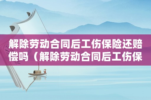 解除勞動合同后工傷保險還賠償嗎（解除勞動合同后工傷保險還賠償嗎）