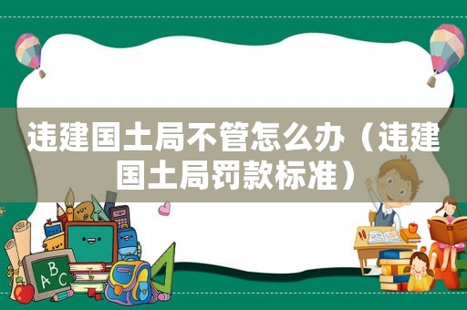 違建國土局不管怎么辦（違建國土局罰款標準）