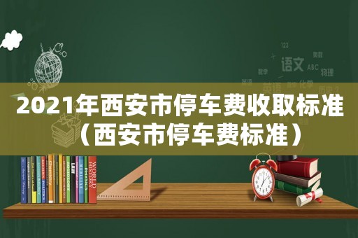 2021年西安市停車費收取標準（西安市停車費標準）