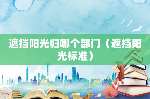 遮擋陽光歸哪個部門（遮擋陽光標準）