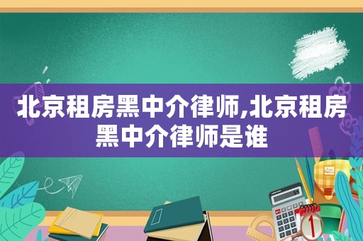 北京租房黑中介律師,北京租房黑中介律師是誰
