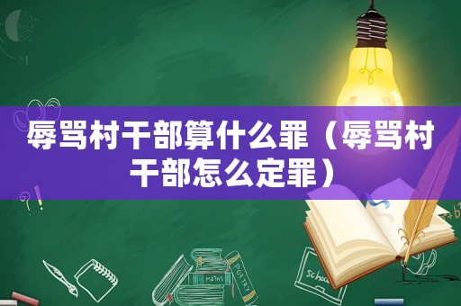 辱罵村干部算什么罪（辱罵村干部怎么定罪）