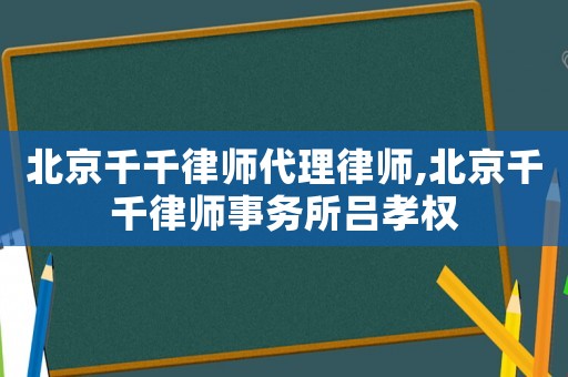 北京千千律師代理律師,北京千千律師事務(wù)所呂孝權(quán)