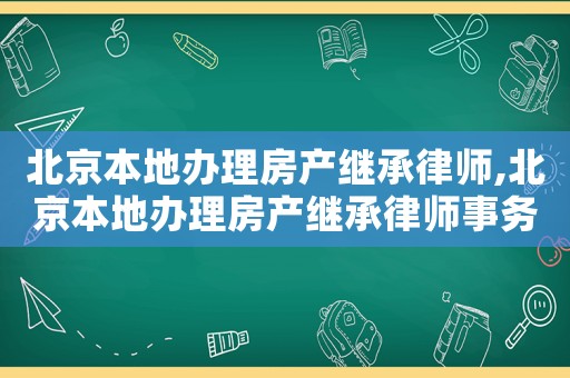 北京本地辦理房產(chǎn)繼承律師,北京本地辦理房產(chǎn)繼承律師事務(wù)所