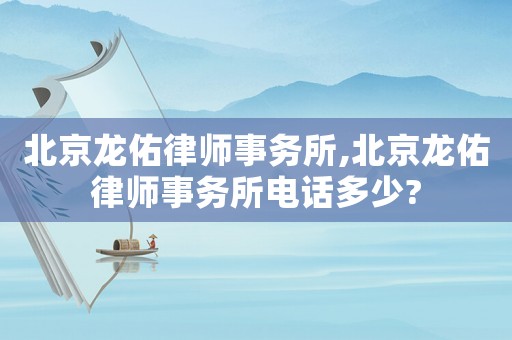 北京龍佑律師事務所,北京龍佑律師事務所電話多少?
