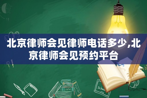 北京律師會見律師電話多少,北京律師會見預(yù)約平臺