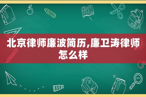 北京律師廉波簡歷,廉衛濤律師怎么樣
