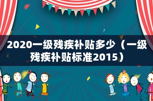 2020一級殘疾補貼多少（一級殘疾補貼標準2015）