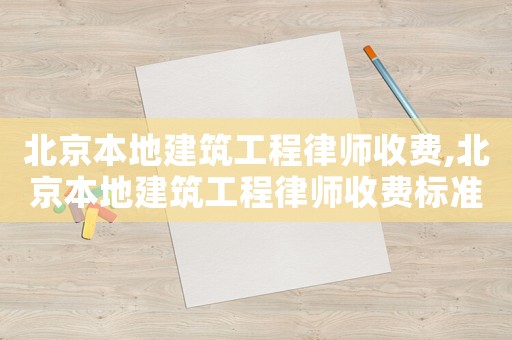 北京本地建筑工程律師收費,北京本地建筑工程律師收費標準表