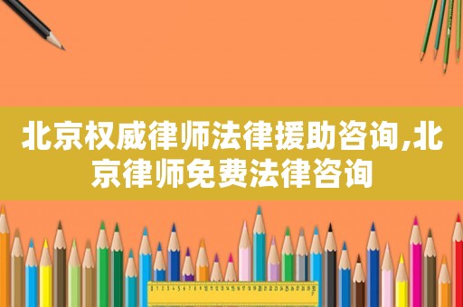 北京權(quán)威律師法律援助咨詢,北京律師免費(fèi)法律咨詢