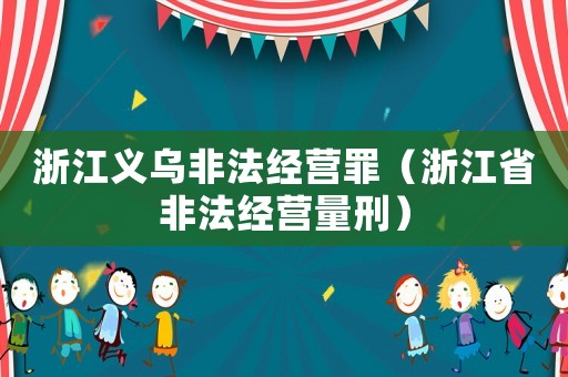 浙江義烏非法經(jīng)營罪（浙江省非法經(jīng)營量刑）