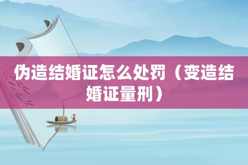 偽造結婚證怎么處罰（變造結婚證量刑）