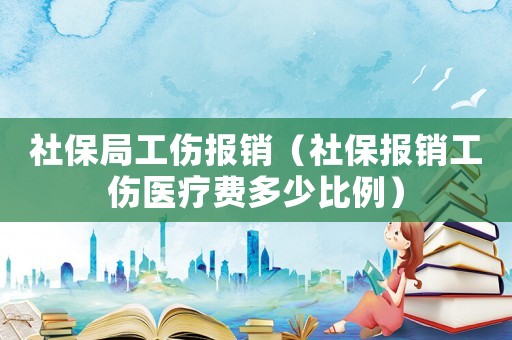 社保局工傷報銷（社保報銷工傷醫療費多少比例）