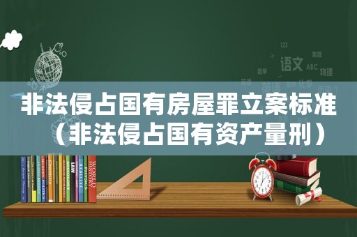 非法侵占國有房屋罪立案標準（非法侵占國有資產量刑）