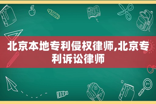 北京本地專利侵權律師,北京專利訴訟律師