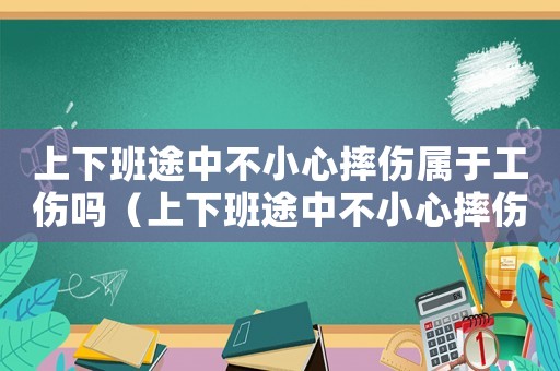 上下班途中不小心摔傷屬于工傷嗎（上下班途中不小心摔傷算工傷）
