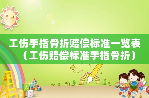 工傷手指骨折賠償標準一覽表（工傷賠償標準手指骨折）