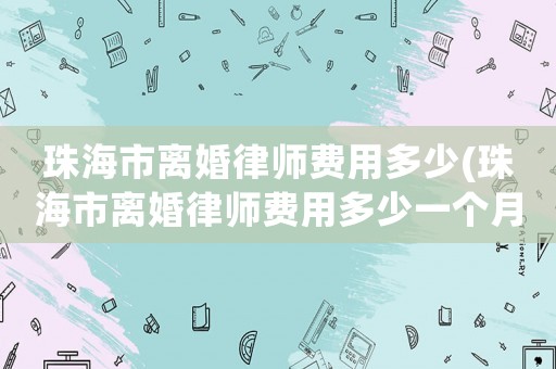 珠海市離婚律師費用多少(珠海市離婚律師費用多少一個月)