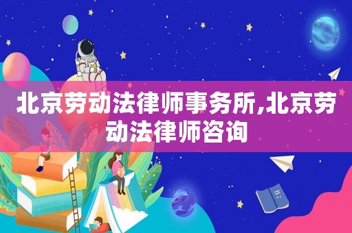 北京勞動(dòng)法律師事務(wù)所,北京勞動(dòng)法律師咨詢(xún)