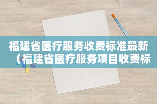 福建省醫(yī)療服務(wù)收費(fèi)標(biāo)準(zhǔn)最新（福建省醫(yī)療服務(wù)項(xiàng)目收費(fèi)標(biāo)準(zhǔn)）