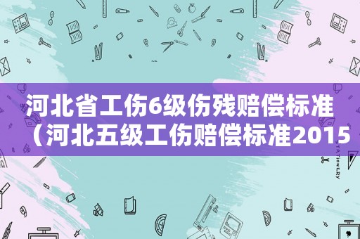 河北省工傷6級傷殘賠償標準（河北五級工傷賠償標準2015）