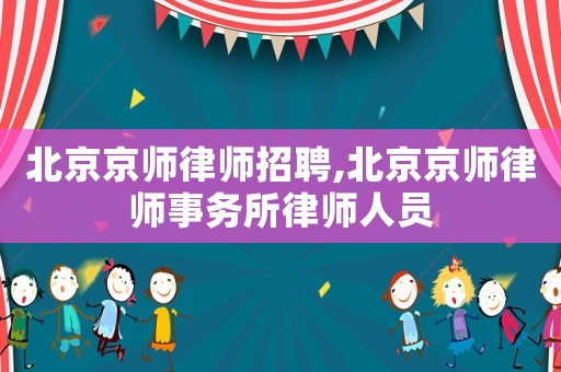 北京京師律師招聘,北京京師律師事務(wù)所律師人員