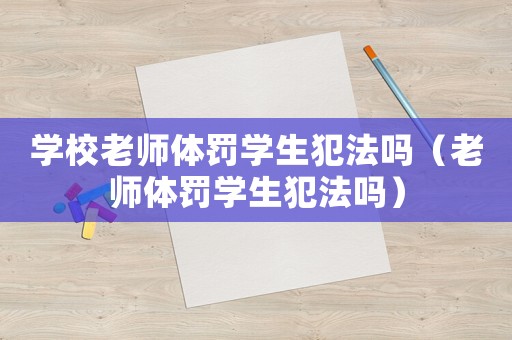 學校老師體罰學生犯法嗎（老師體罰學生犯法嗎）