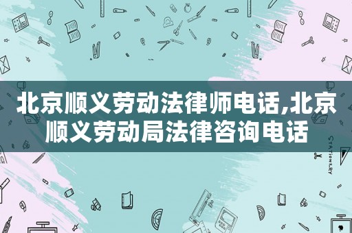 北京順義勞動法律師電話,北京順義勞動局法律咨詢電話