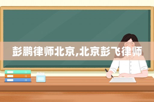 彭鵬律師北京,北京彭飛律師