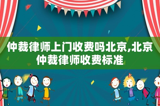 仲裁律師上門收費嗎北京,北京仲裁律師收費標準