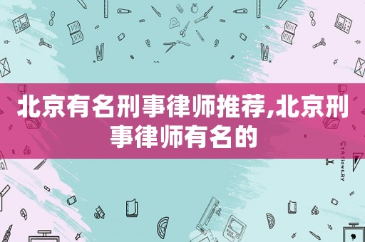 北京有名刑事律師推薦,北京刑事律師有名的