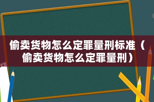 偷賣貨物怎么定罪量刑標準（偷賣貨物怎么定罪量刑）
