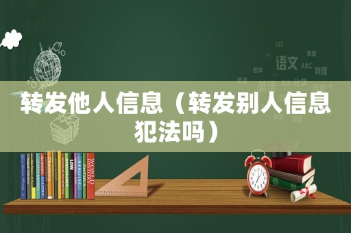 轉發(fā)他人信息（轉發(fā)別人信息犯法嗎）