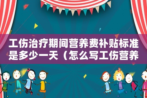 工傷治療期間營養費補貼標準是多少一天（怎么寫工傷營養補助申請）