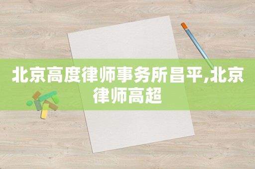北京高度律師事務所昌平,北京律師高超