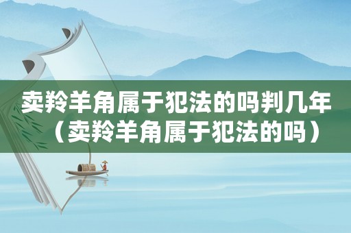 賣羚羊角屬于犯法的嗎判幾年（賣羚羊角屬于犯法的嗎）