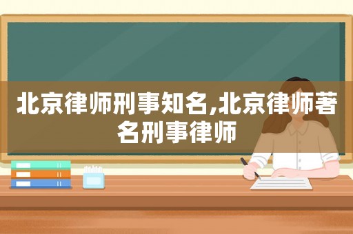 北京律師刑事知名,北京律師著名刑事律師