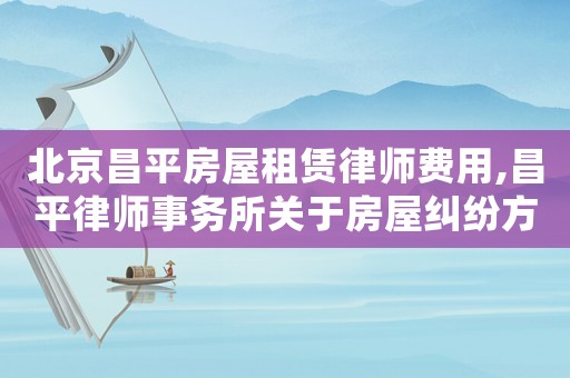北京昌平房屋租賃律師費用,昌平律師事務所關于房屋糾紛方面的律師